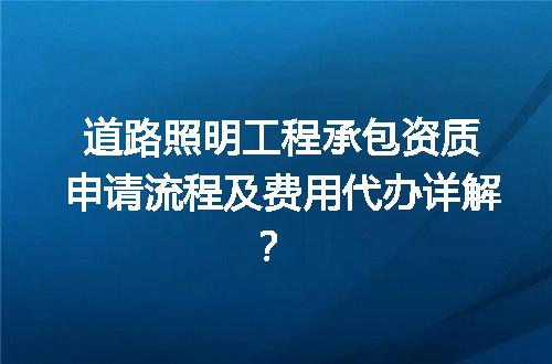 道路照明工程承包资质申请流程及费用代办详解？