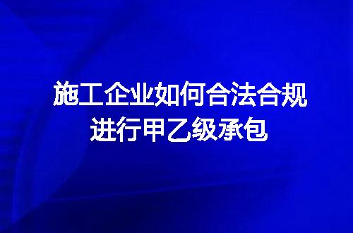 施工企业如何合法合规进行甲乙级承包