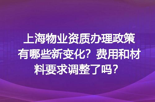 上海物业资质办理政策有哪些新变化？费用和材料要求调整了吗？
