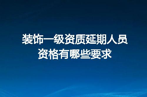 装饰一级资质延期人员资格有哪些要求