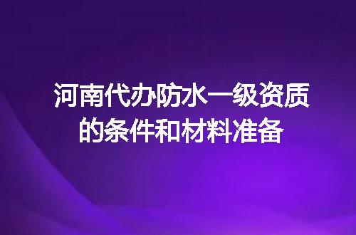 河南代办防水一级资质的条件和材料准备