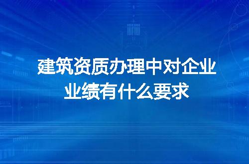 建筑资质办理中对企业业绩有什么要求