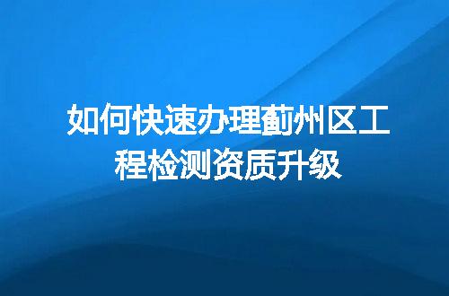 如何快速办理蓟州区工程检测资质升级