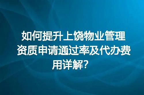 如何提升上饶物业管理资质申请通过率及代办费用详解？