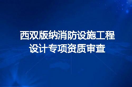 西双版纳消防设施工程设计专项资质审查