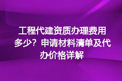 工程代建资质办理费用多少？申请材料清单及代办价格详解