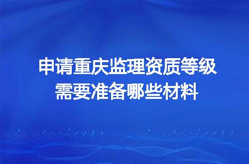 申请重庆监理资质等级需要准备哪些材料