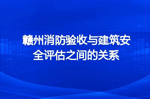 赣州消防验收与建筑安全评估之间的关系