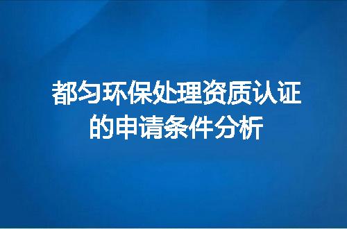 都匀环保处理资质认证的申请条件分析
