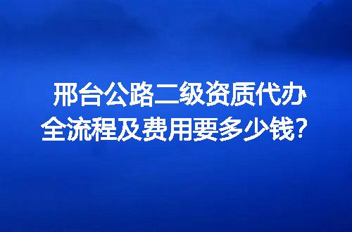 邢台公路二级资质代办全流程及费用要多少钱？