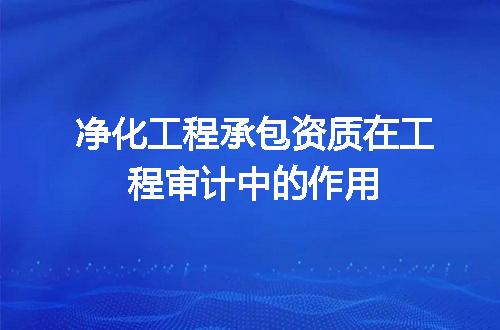 净化工程承包资质在工程审计中的作用