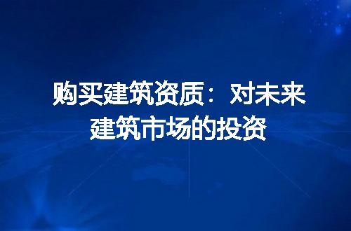 购买建筑资质：对未来建筑市场的投资
