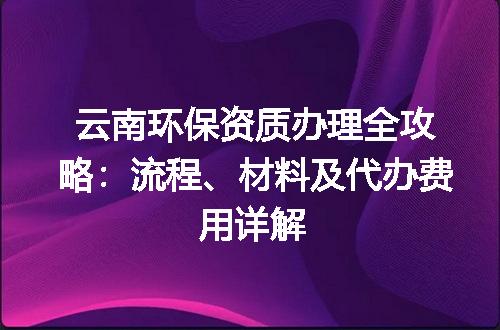 云南环保资质办理全攻略：流程、材料及代办费用详解
