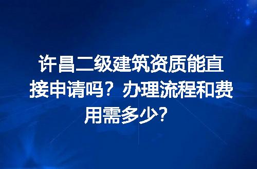许昌二级建筑资质能直接申请吗？办理流程和费用需多少？
