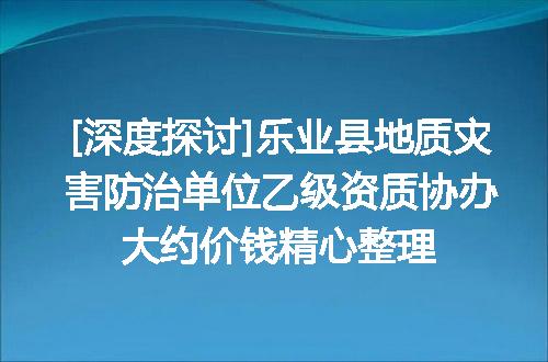[深度探讨]乐业县地质灾害防治单位乙级资质协办大约价钱精心整理