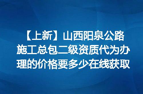 【上新】山西阳泉公路施工总包二级资质代为办理的价格要多少在线获取