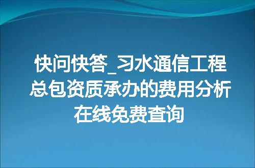 快问快答_习水通信工程总包资质承办的费用分析在线免费查询