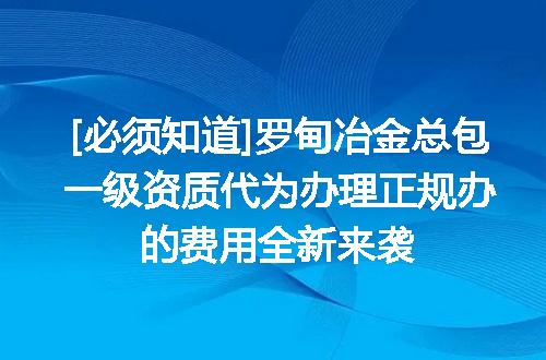 [必须知道]罗甸冶金总包一级资质代为办理正规办的费用全新来袭