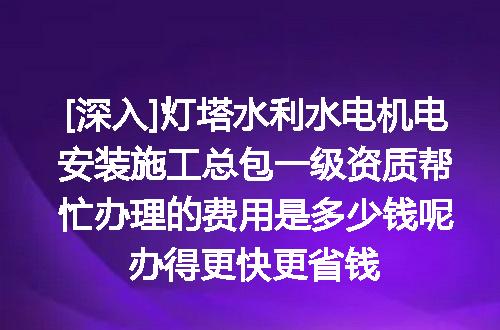 [深入]灯塔水利水电机电安装施工总包一级资质帮忙办理的费用是多少钱呢办得更快更省钱