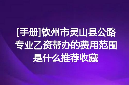 [手册]钦州市灵山县公路专业乙资帮办的费用范围是什么推荐收藏