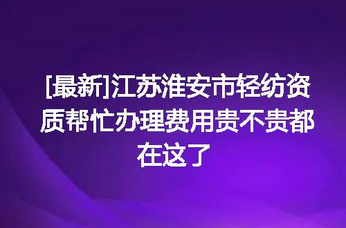 [最新]江苏淮安市轻纺资质帮忙办理费用贵不贵都在这了