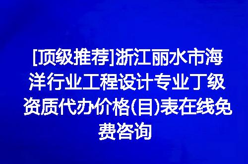[顶级推荐]浙江丽水市海洋行业工程设计专业丁级资质代办价格(目)表在线免费咨询