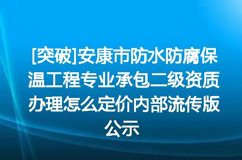 [突破]安康市防水防腐保温工程专业承包二级资质办理怎么定价内部流传版公示