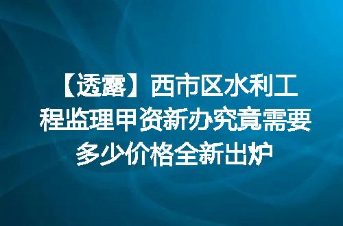 【透露】西市区水利工程监理甲资新办究竟需要多少价格全新出炉