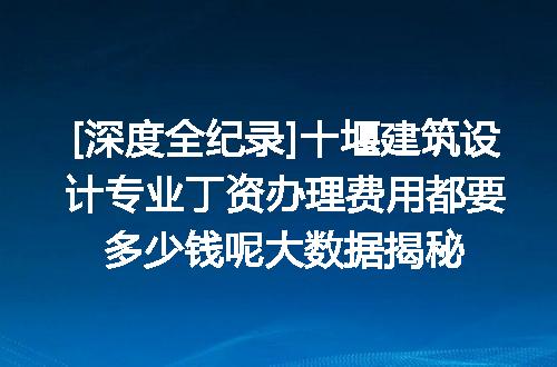 [深度全纪录]十堰建筑设计专业丁资办理费用都要多少钱呢大数据揭秘