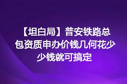 【坦白局】普安铁路总包资质申办价钱几何花少少钱就可搞定
