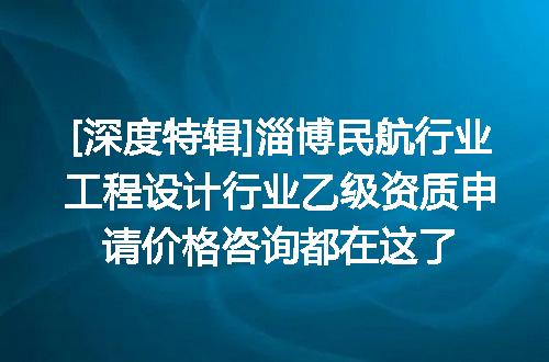 [深度特辑]淄博民航行业工程设计行业乙级资质申请价格咨询都在这了