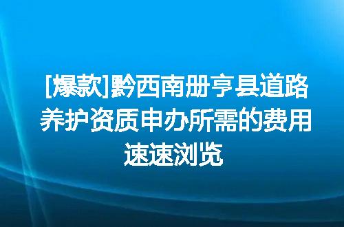 [爆款]黔西南册亨县道路养护资质申办所需的费用速速浏览