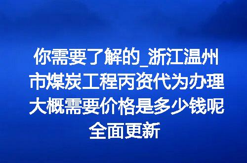 你需要了解的_浙江温州市煤炭工程丙资代为办理大概需要价格是多少钱呢全面更新