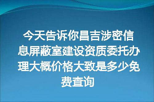 今天告诉你昌吉涉密信息屏蔽室建设资质委托办理大概价格大致是多少免费查询