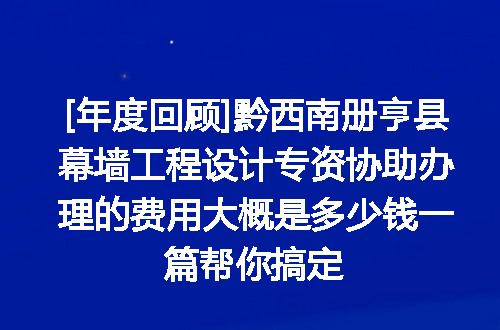 [年度回顾]黔西南册亨县幕墙工程设计专资协助办理的费用大概是多少钱一篇帮你搞定
