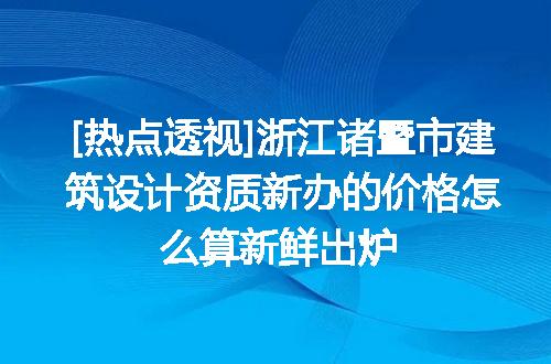 [热点透视]浙江诸暨市建筑设计资质新办的价格怎么算新鲜出炉