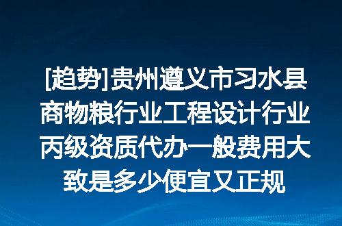 [趋势]贵州遵义市习水县商物粮行业工程设计行业丙级资质代办一般费用大致是多少便宜又正规