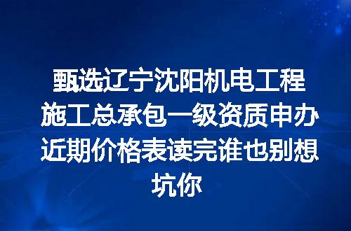 甄选辽宁沈阳机电工程施工总承包一级资质申办近期价格表读完谁也别想坑你