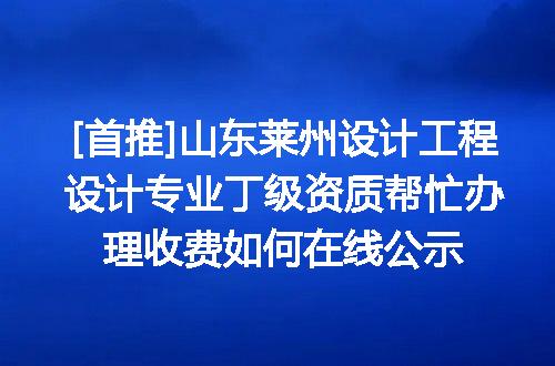 [首推]山东莱州设计工程设计专业丁级资质帮忙办理收费如何在线公示