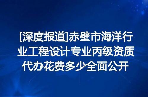 [深度报道]赤壁市海洋行业工程设计专业丙级资质代办花费多少全面公开