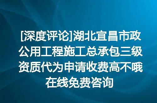 [深度评论]湖北宜昌市政公用工程施工总承包三级资质代为申请收费高不哦在线免费咨询