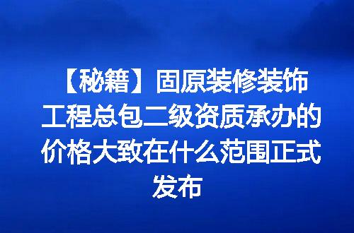 【秘籍】固原装修装饰工程总包二级资质承办的价格大致在什么范围正式发布