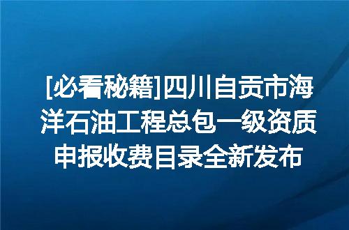 [必看秘籍]四川自贡市海洋石油工程总包一级资质申报收费目录全新发布