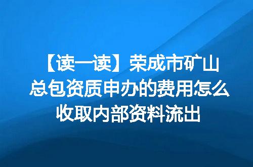 【读一读】荣成市矿山总包资质申办的费用怎么收取内部资料流出