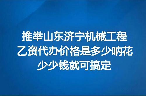 推举山东济宁机械工程乙资代办价格是多少呐花少少钱就可搞定