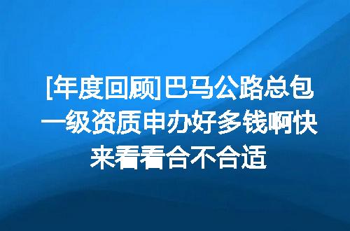 [年度回顾]巴马公路总包一级资质申办好多钱啊快来看看合不合适