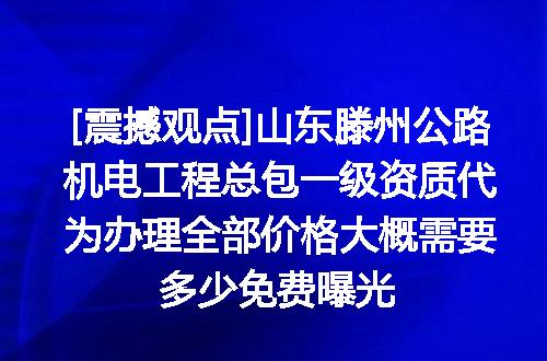 [震撼观点]山东滕州公路机电工程总包一级资质代为办理全部价格大概需要多少免费曝光