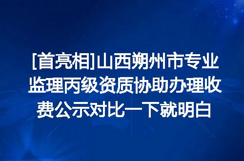 [首亮相]山西朔州市专业监理丙级资质协助办理收费公示对比一下就明白