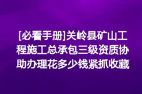 [必看手册]关岭县矿山工程施工总承包三级资质协助办理花多少钱紧抓收藏