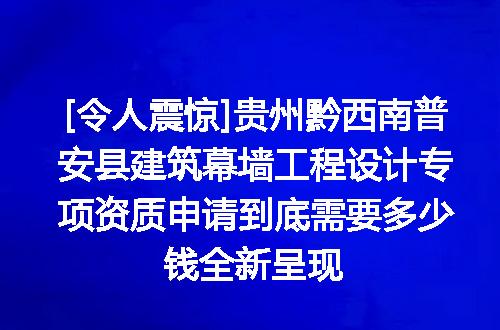[令人震惊]贵州黔西南普安县建筑幕墙工程设计专项资质申请到底需要多少钱全新呈现